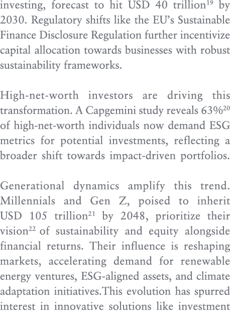 investing, forecast to hit USD 40 trillion19 by 2030. Regulatory shifts like the EU’s Sustainable Finance Disclosure ...